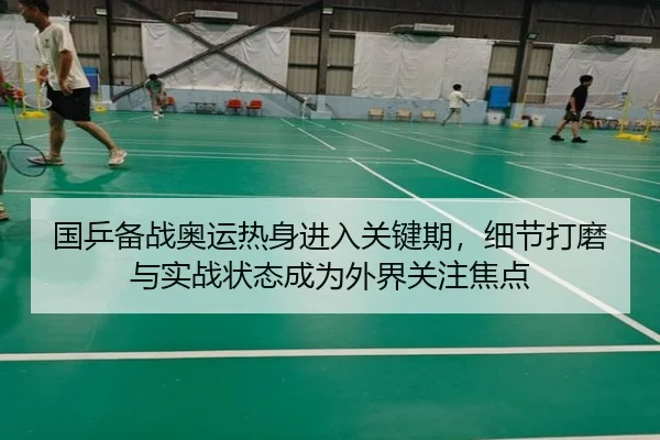 国乒备战奥运热身进入关键期，细节打磨与实战状态成为外界关注焦点
