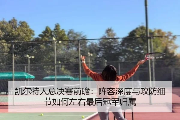 凯尔特人总决赛前瞻：阵容深度与攻防细节如何左右最后冠军归属